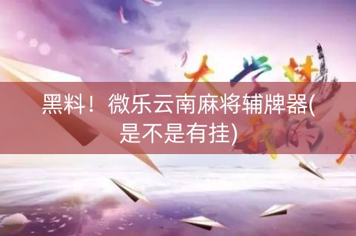 黑料！微乐云南麻将辅牌器(是不是有挂)