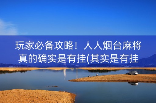 玩家必备攻略！人人烟台麻将真的确实是有挂(其实是有挂确实有挂)