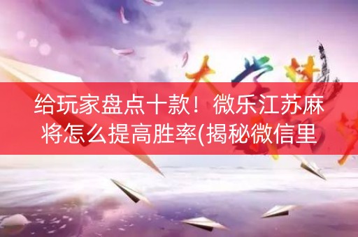 给玩家盘点十款！微乐江苏麻将怎么提高胜率(揭秘微信里系统发好牌)