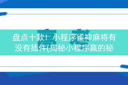 盘点十款！小程序雀神麻将有没有插件(揭秘小程序赢的秘诀)