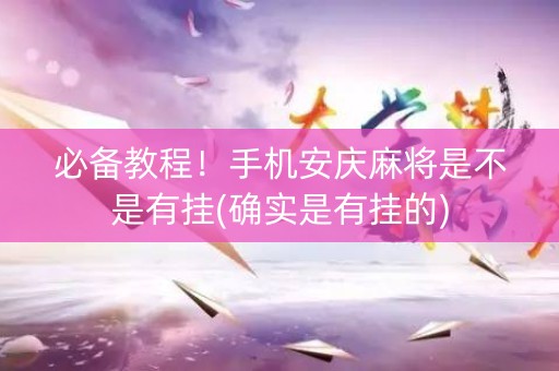 必备教程！手机安庆麻将是不是有挂(确实是有挂的)