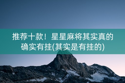 推荐十款！星星麻将其实真的确实有挂(其实是有挂的)