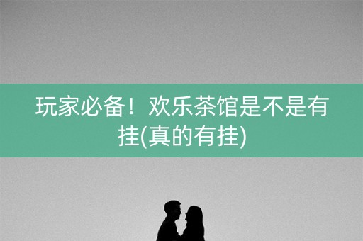 玩家必备！欢乐茶馆是不是有挂(真的有挂)
