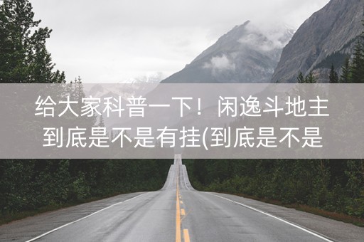 给大家科普一下！闲逸斗地主到底是不是有挂(到底是不是有挂)