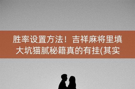 胜率设置方法！吉祥麻将里填大坑猫腻秘籍真的有挂(其实真的有挂)