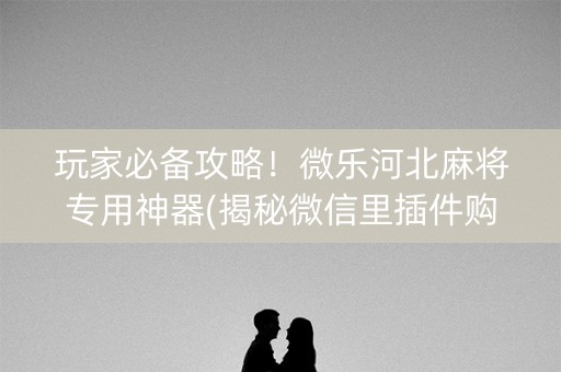 玩家必备攻略！微乐河北麻将专用神器(揭秘微信里插件购买)
