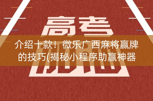 介绍十款！微乐广西麻将赢牌的技巧(揭秘小程序助赢神器购买)
