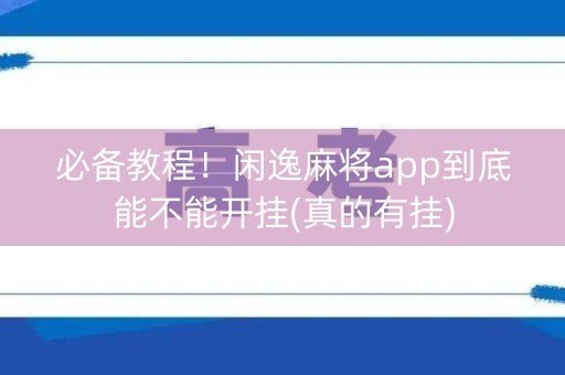 必备教程！闲逸麻将app到底能不能开挂(真的有挂)