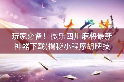 玩家必备！微乐四川麻将最新神器下载(揭秘小程序胡牌技巧)
