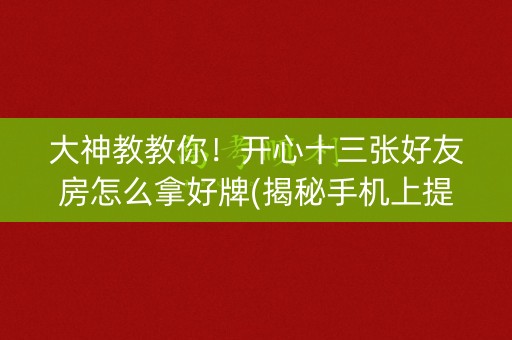 大神教教你！开心十三张好友房怎么拿好牌(揭秘手机上提高胜率)