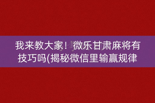 我来教大家！微乐甘肃麻将有技巧吗(揭秘微信里输赢规律)