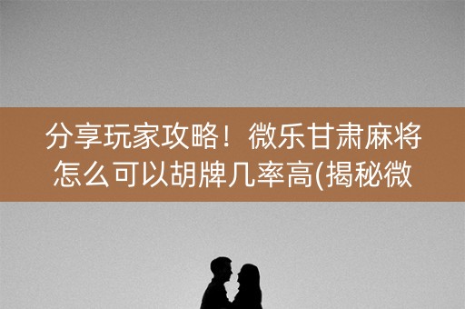 分享玩家攻略！微乐甘肃麻将怎么可以胡牌几率高(揭秘微信里输赢技巧)