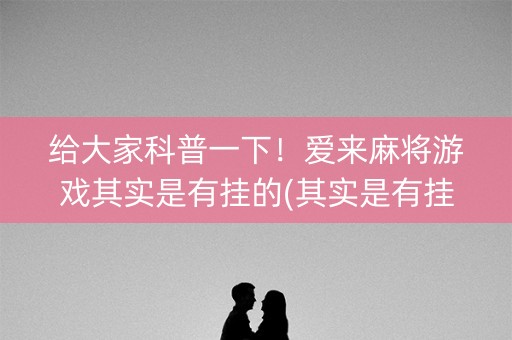 给大家科普一下！爱来麻将游戏其实是有挂的(其实是有挂确实有挂)