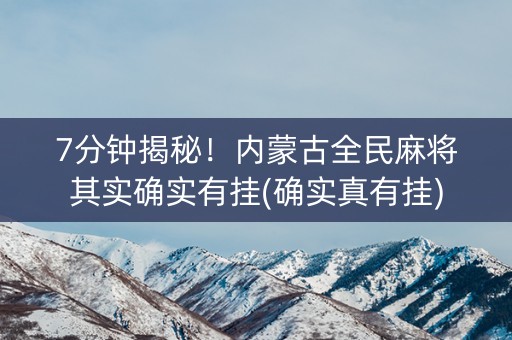 7分钟揭秘！内蒙古全民麻将其实确实有挂(确实真有挂)