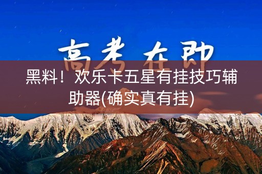 黑料！欢乐卡五星有挂技巧辅助器(确实真有挂)