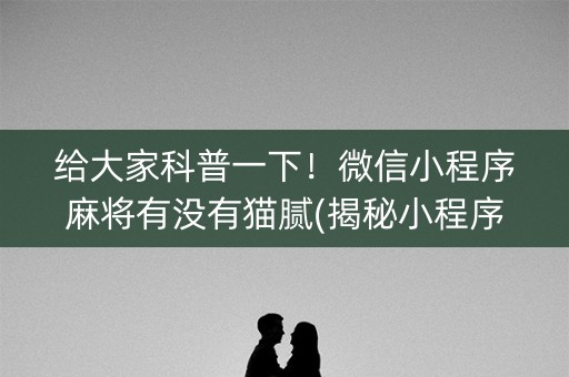 给大家科普一下！微信小程序麻将有没有猫腻(揭秘小程序输赢规律)