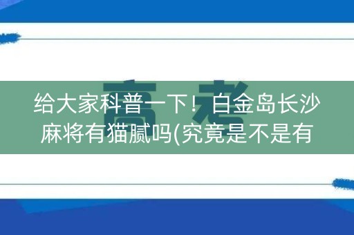 给大家科普一下！白金岛长沙麻将有猫腻吗(究竟是不是有挂)