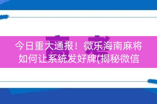 今日重大通报！微乐海南麻将如何让系统发好牌(揭秘微信里插件购买)