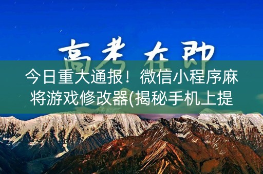 今日重大通报！微信小程序麻将游戏修改器(揭秘手机上提高胜率)