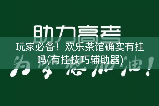 玩家必备！欢乐茶馆确实有挂吗(有挂技巧辅助器)