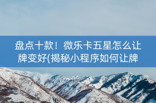 盘点十款！微乐卡五星怎么让牌变好(揭秘小程序如何让牌变好)