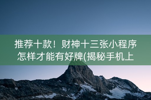 推荐十款！财神十三张小程序怎样才能有好牌(揭秘手机上插件免费)