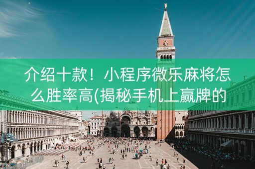 介绍十款！小程序微乐麻将怎么胜率高(揭秘手机上赢牌的技巧)