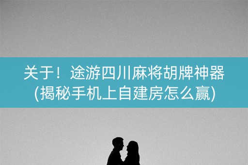 关于！途游四川麻将胡牌神器(揭秘手机上自建房怎么赢)