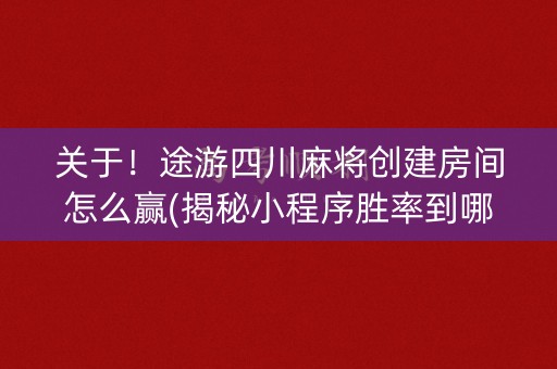 关于！途游四川麻将创建房间怎么赢(揭秘小程序胜率到哪调)