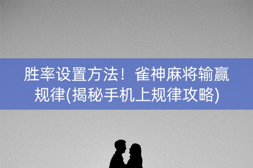 胜率设置方法！雀神麻将输赢规律(揭秘手机上规律攻略)