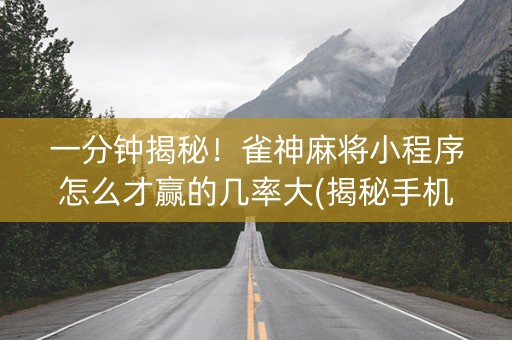 一分钟揭秘！雀神麻将小程序怎么才赢的几率大(揭秘手机上攻略插件)