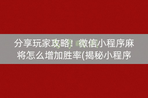 分享玩家攻略！微信小程序麻将怎么增加胜率(揭秘小程序赢牌技巧)