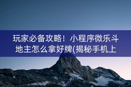 玩家必备攻略！小程序微乐斗地主怎么拿好牌(揭秘手机上如何让牌变好)
