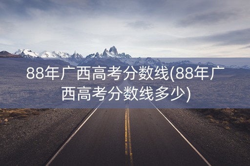88年广西高考分数线(88年广西高考分数线多少)