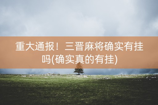 重大通报！三晋麻将确实有挂吗(确实真的有挂)