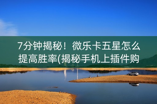 7分钟揭秘！微乐卡五星怎么提高胜率(揭秘手机上插件购买)
