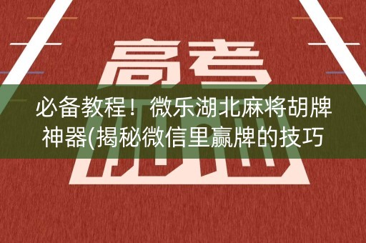 必备教程！微乐湖北麻将胡牌神器(揭秘微信里赢牌的技巧)