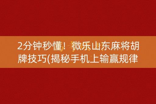 2分钟秒懂！微乐山东麻将胡牌技巧(揭秘手机上输赢规律)