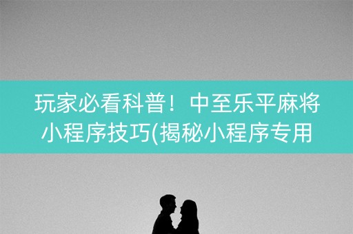 玩家必看科普！中至乐平麻将小程序技巧(揭秘小程序专用神器下载)