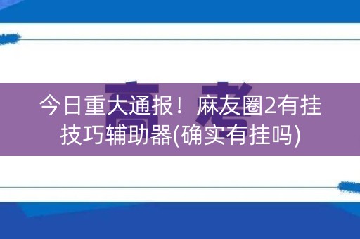 今日重大通报！麻友圈2有挂技巧辅助器(确实有挂吗)