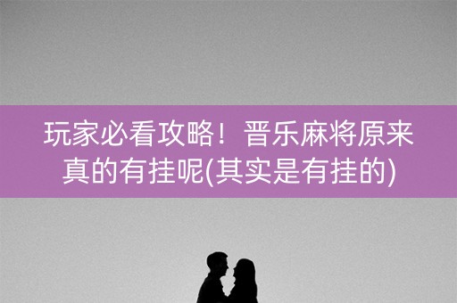 玩家必看攻略！晋乐麻将原来真的有挂呢(其实是有挂的)