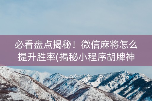 必看盘点揭秘！微信麻将怎么提升胜率(揭秘小程序胡牌神器)