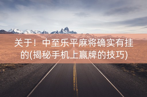 关于！中至乐平麻将确实有挂的(揭秘手机上赢牌的技巧)