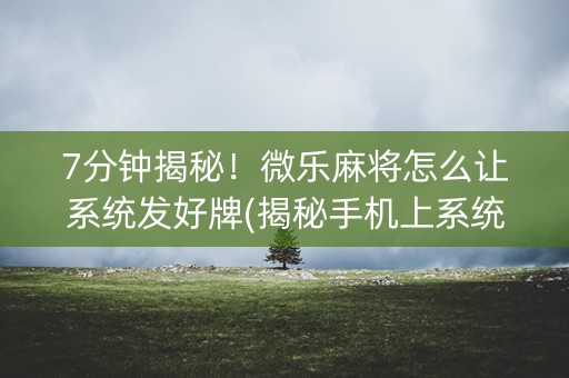 7分钟揭秘！微乐麻将怎么让系统发好牌(揭秘手机上系统发好牌)