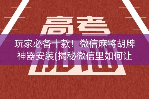 玩家必备十款！微信麻将胡牌神器安装(揭秘微信里如何让牌变好)