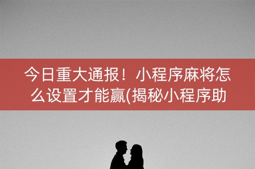 今日重大通报！小程序麻将怎么设置才能赢(揭秘小程序助手软件)