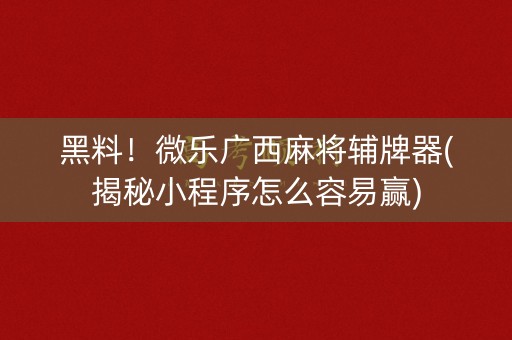 黑料！微乐广西麻将辅牌器(揭秘小程序怎么容易赢)