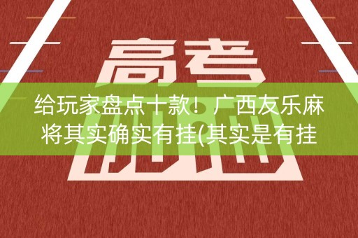 给玩家盘点十款！广西友乐麻将其实确实有挂(其实是有挂确实有挂)