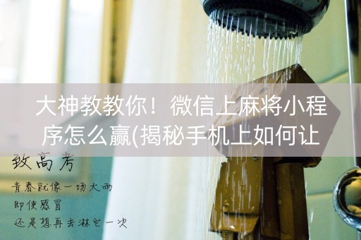 大神教教你！微信上麻将小程序怎么赢(揭秘手机上如何让牌变好)