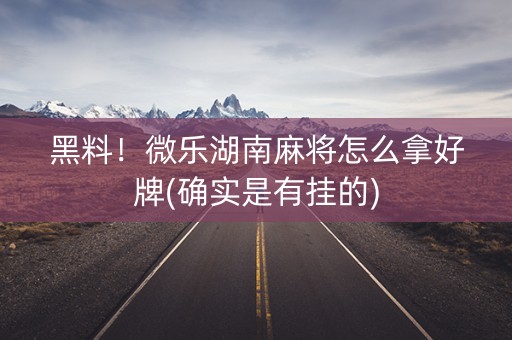 黑料！微乐湖南麻将怎么拿好牌(确实是有挂的)